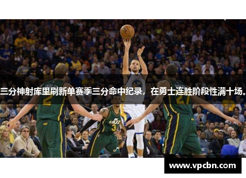 三分神射库里刷新单赛季三分命中纪录，在勇士连胜阶段性满十场。